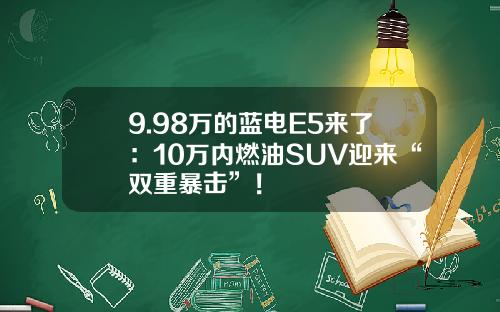 9.98万的蓝电E5来了：10万内燃油SUV迎来“双重暴击”！