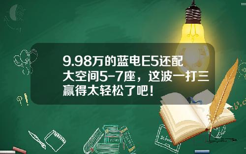9.98万的蓝电E5还配大空间5-7座，这波一打三赢得太轻松了吧！