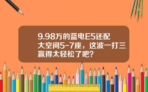 9.98万的蓝电E5还配大空间5-7座，这波一打三赢得太轻松了吧？
