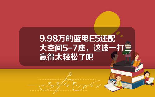 9.98万的蓝电E5还配大空间5-7座，这波一打三赢得太轻松了吧