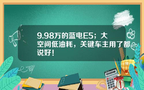 9.98万的蓝电E5；大空间低油耗，关键车主用了都说好！