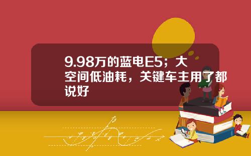 9.98万的蓝电E5；大空间低油耗，关键车主用了都说好