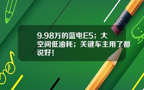 9.98万的蓝电E5；大空间低油耗；关键车主用了都说好！