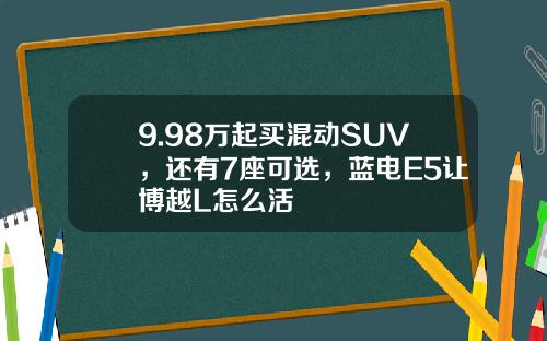 9.98万起买混动SUV，还有7座可选，蓝电E5让博越L怎么活