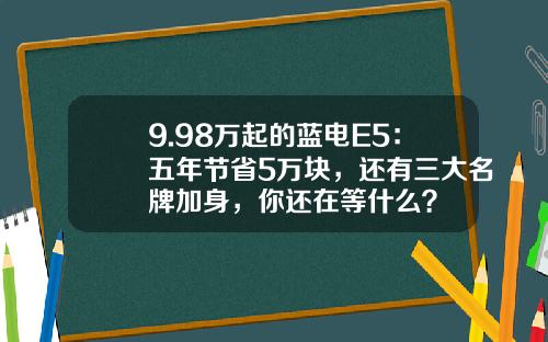 9.98万起的蓝电E5：五年节省5万块，还有三大名牌加身，你还在等什么？
