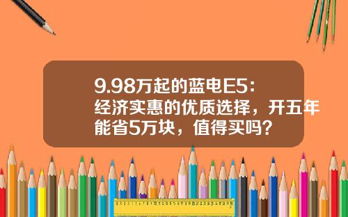9.98万起的蓝电E5：经济实惠的优质选择，开五年能省5万块，值得买吗？