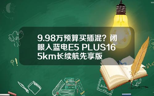 9.98万预算买插混？闭眼入蓝电E5 PLUS165km长续航先享版