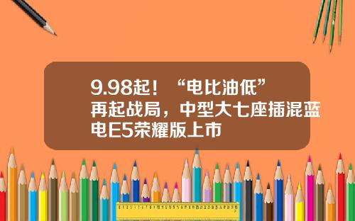 9.98起！“电比油低”再起战局，中型大七座插混蓝电E5荣耀版上市