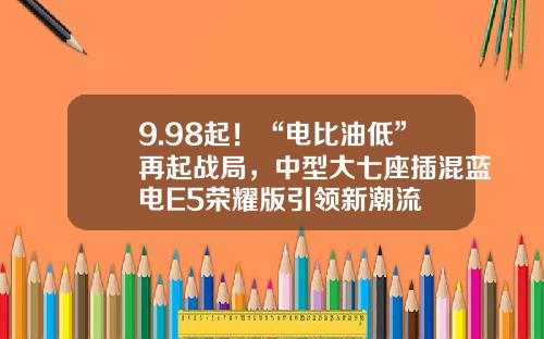 9.98起！“电比油低”再起战局，中型大七座插混蓝电E5荣耀版引领新潮流