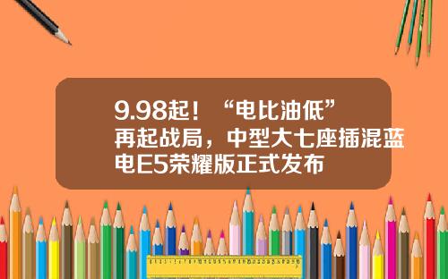 9.98起！“电比油低”再起战局，中型大七座插混蓝电E5荣耀版正式发布