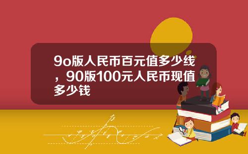 9o版人民币百元值多少线，90版100元人民币现值多少钱