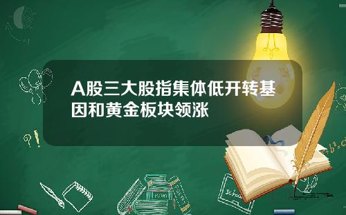 A股三大股指集体低开转基因和黄金板块领涨