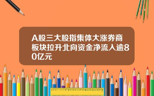 A股三大股指集体大涨券商板块拉升北向资金净流入逾80亿元