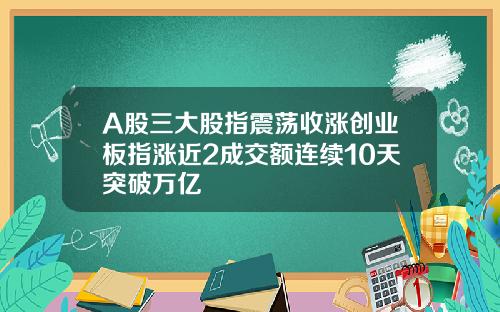 A股三大股指震荡收涨创业板指涨近2成交额连续10天突破万亿