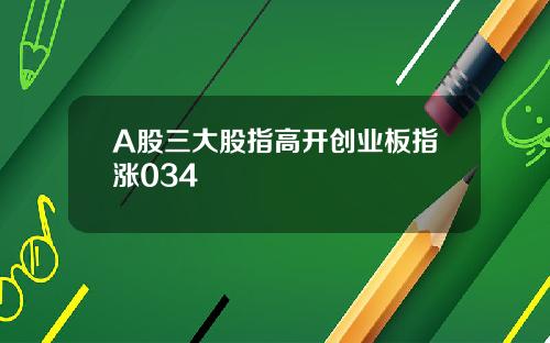 A股三大股指高开创业板指涨034