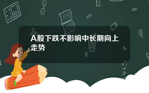 A股下跌不影响中长期向上走势
