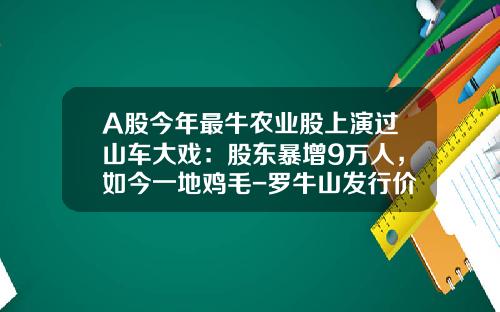A股今年最牛农业股上演过山车大戏：股东暴增9万人，如今一地鸡毛-罗牛山发行价多少【新闻】