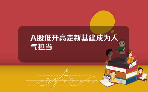 A股低开高走新基建成为人气担当