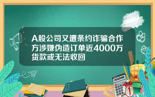 A股公司又遭条约诈骗合作方涉嫌伪造订单近4000万货款或无法收回
