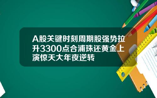 A股关键时刻周期股强势拉升3300点合浦珠还黄金上演惊天大年夜逆转