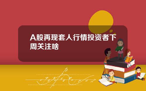 A股再现套人行情投资者下周关注啥