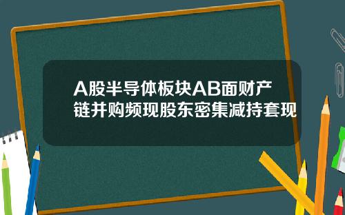 A股半导体板块AB面财产链并购频现股东密集减持套现