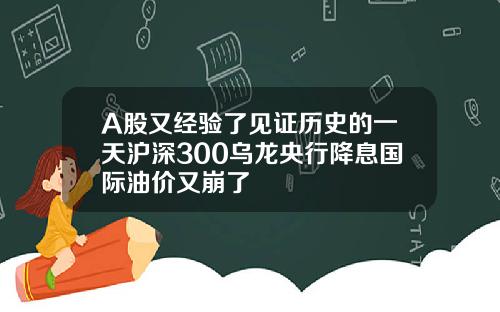 A股又经验了见证历史的一天沪深300乌龙央行降息国际油价又崩了