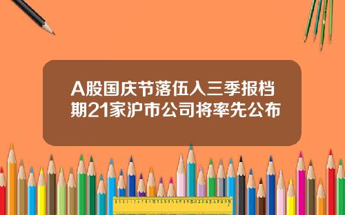 A股国庆节落伍入三季报档期21家沪市公司将率先公布