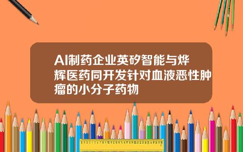 AI制药企业英矽智能与烨辉医药同开发针对血液恶性肿瘤的小分子药物