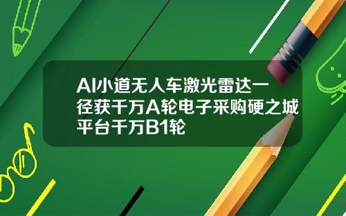 AI小道无人车激光雷达一径获千万A轮电子采购硬之城平台千万B1轮