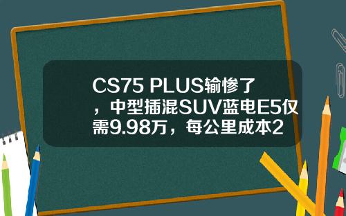 CS75 PLUS输惨了，中型插混SUV蓝电E5仅需9.98万，每公里成本2毛钱！