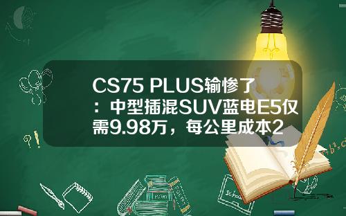 CS75 PLUS输惨了：中型插混SUV蓝电E5仅需9.98万，每公里成本2毛钱！