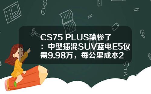 CS75 PLUS输惨了：中型插混SUV蓝电E5仅需9.98万，每公里成本2毛