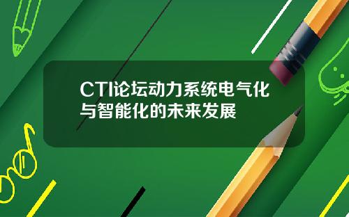 CTI论坛动力系统电气化与智能化的未来发展