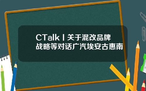 CTalk丨关于混改品牌战略等对话广汽埃安古惠南