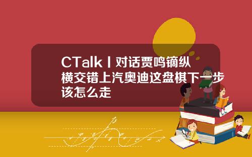 CTalk丨对话贾鸣镝纵横交错上汽奥迪这盘棋下一步该怎么走