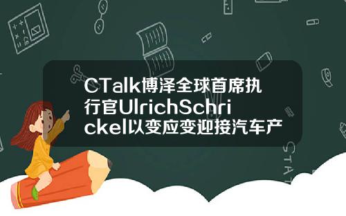CTalk博泽全球首席执行官UlrichSchrickel以变应变迎接汽车产业转型