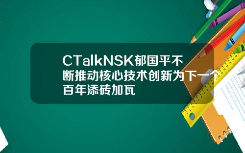 CTalkNSK郁国平不断推动核心技术创新为下一个百年添砖加瓦