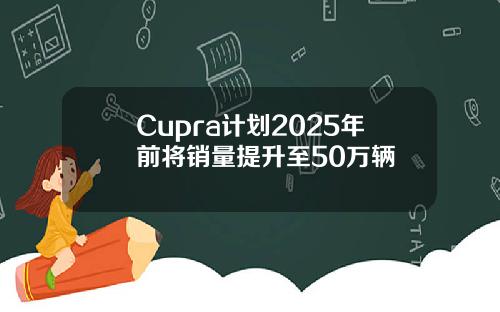 Cupra计划2025年前将销量提升至50万辆
