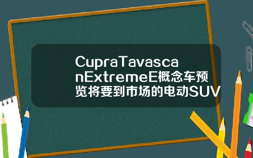 CupraTavascanExtremeE概念车预览将要到市场的电动SUV