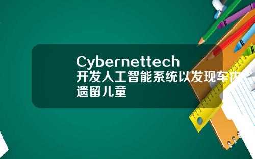 Cybernettech开发人工智能系统以发现车内遗留儿童