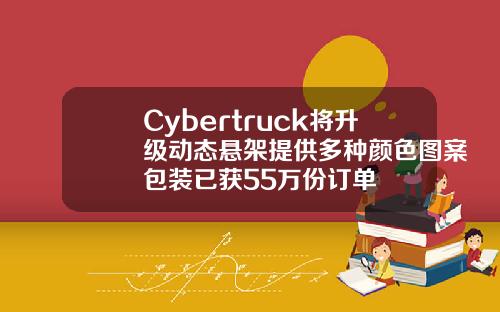 Cybertruck将升级动态悬架提供多种颜色图案包装已获55万份订单