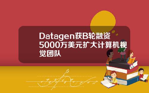 Datagen获B轮融资5000万美元扩大计算机视觉团队