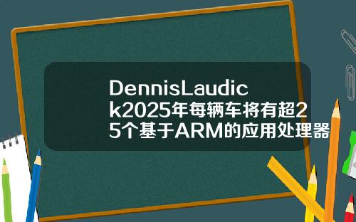 DennisLaudick2025年每辆车将有超25个基于ARM的应用处理器