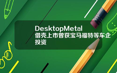 DesktopMetal借壳上市曾获宝马福特等车企投资
