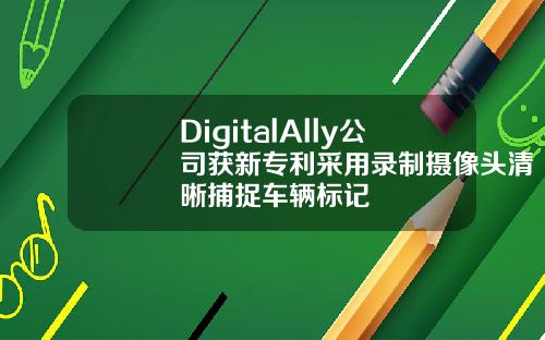 DigitalAlly公司获新专利采用录制摄像头清晰捕捉车辆标记