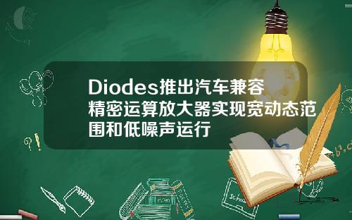Diodes推出汽车兼容精密运算放大器实现宽动态范围和低噪声运行