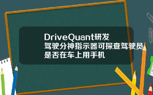 DriveQuant研发驾驶分神指示器可探查驾驶员是否在车上用手机