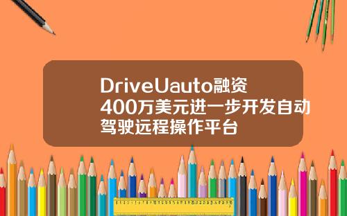 DriveUauto融资400万美元进一步开发自动驾驶远程操作平台