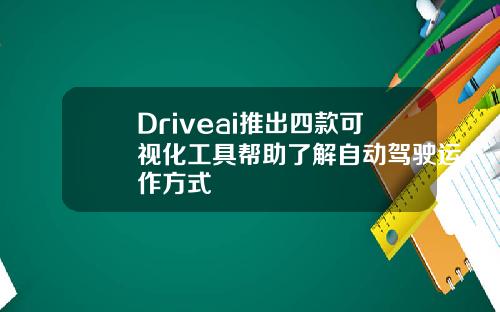 Driveai推出四款可视化工具帮助了解自动驾驶运作方式